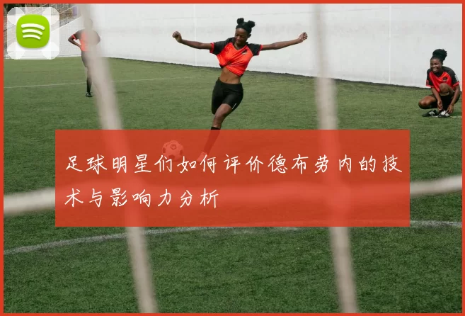 足球明星们如何评价德布劳内的技术与影响力分析