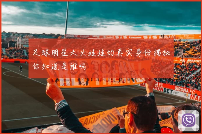 足球明星大头娃娃的真实身份揭秘你知道是谁吗