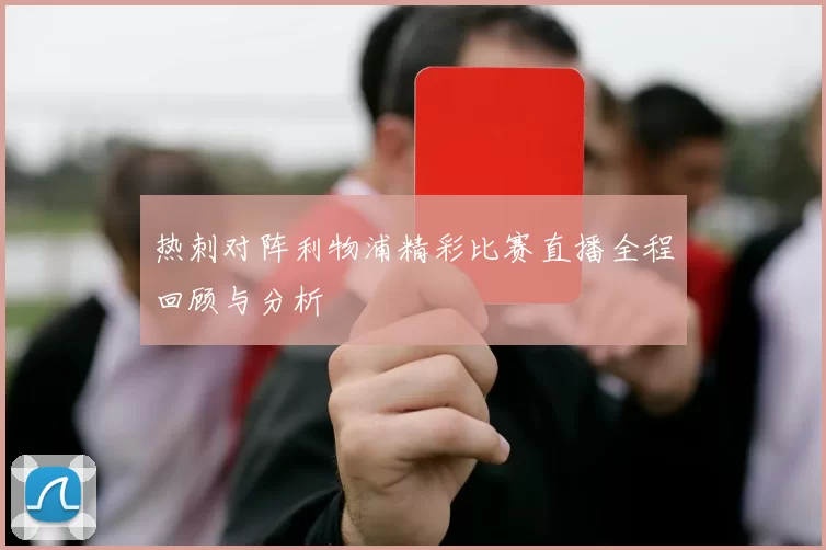 热刺对阵利物浦精彩比赛直播全程回顾与分析