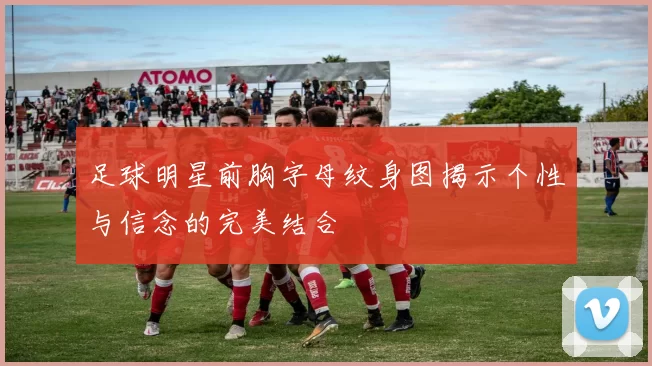足球明星前胸字母纹身图揭示个性与信念的完美结合