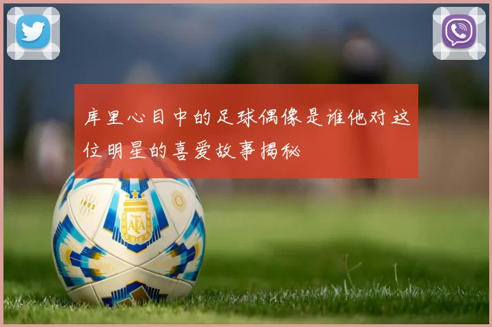 库里心目中的足球偶像是谁他对这位明星的喜爱故事揭秘