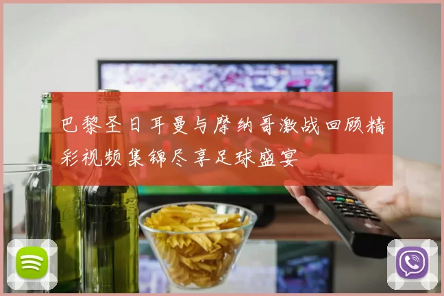 巴黎圣日耳曼与摩纳哥激战回顾精彩视频集锦尽享足球盛宴