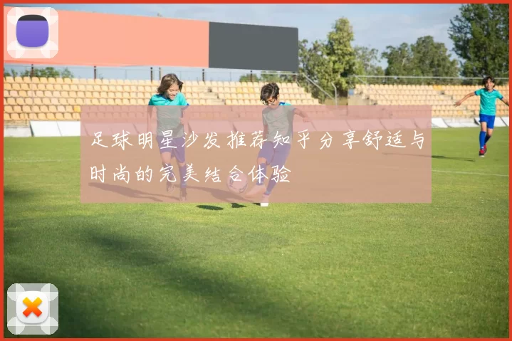 足球明星沙发推荐知乎分享舒适与时尚的完美结合体验