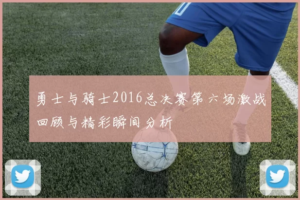 勇士与骑士2016总决赛第六场激战回顾与精彩瞬间分析