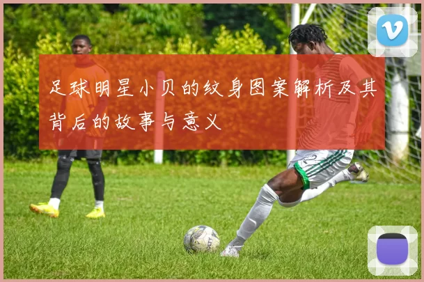 足球明星小贝的纹身图案解析及其背后的故事与意义