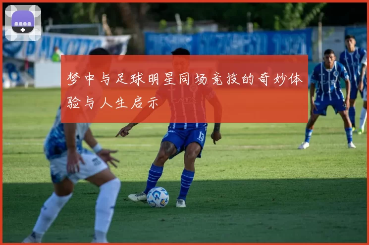 梦中与足球明星同场竞技的奇妙体验与人生启示