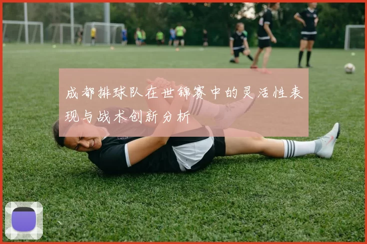 成都排球队在世锦赛中的灵活性表现与战术创新分析