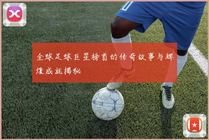 全球足球巨星榜首的传奇故事与辉煌成就揭秘