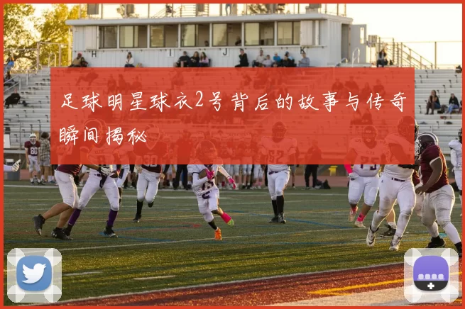 足球明星球衣2号背后的故事与传奇瞬间揭秘