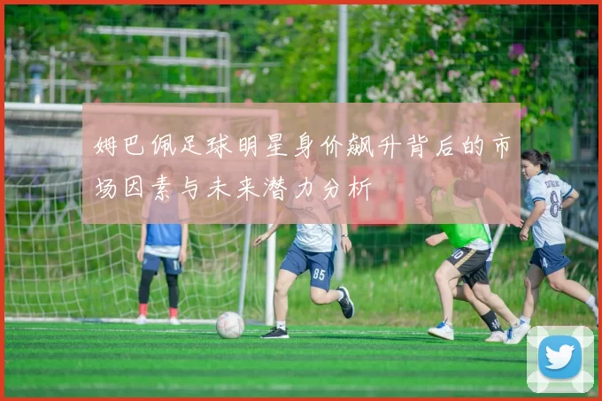 姆巴佩足球明星身价飙升背后的市场因素与未来潜力分析