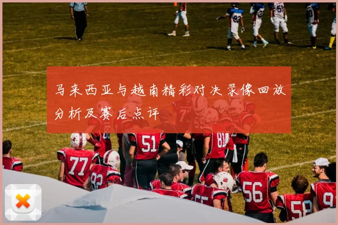 马来西亚与越南精彩对决录像回放分析及赛后点评