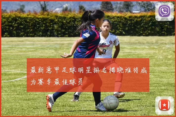 最新意甲足球明星排名揭晓谁将成为赛季最佳球员