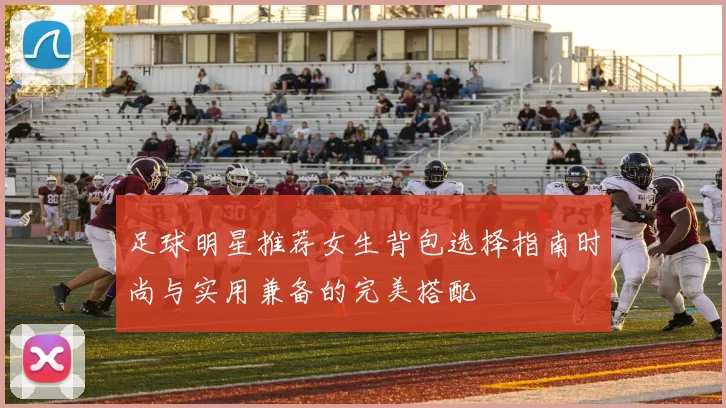 足球明星推荐女生背包选择指南时尚与实用兼备的完美搭配