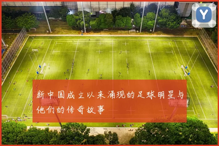 新中国成立以来涌现的足球明星与他们的传奇故事