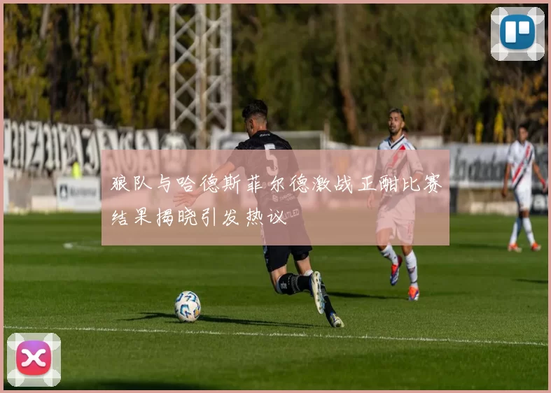 狼队与哈德斯菲尔德激战正酣比赛结果揭晓引发热议