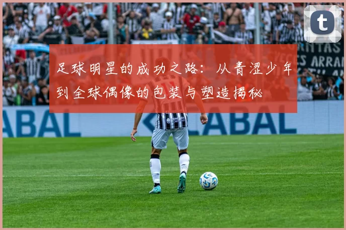 足球明星的成功之路：从青涩少年到全球偶像的包装与塑造揭秘