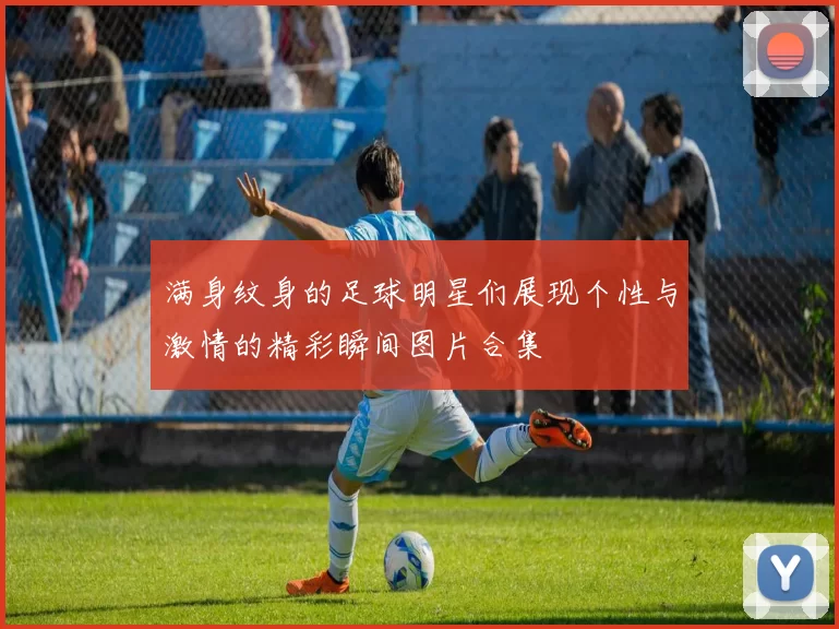 满身纹身的足球明星们展现个性与激情的精彩瞬间图片合集