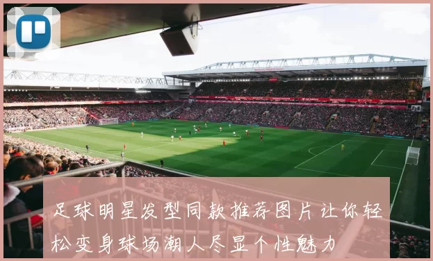 足球明星发型同款推荐图片让你轻松变身球场潮人尽显个性魅力