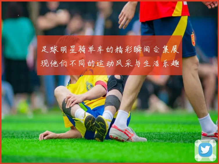 足球明星骑单车的精彩瞬间合集展现他们不同的运动风采与生活乐趣