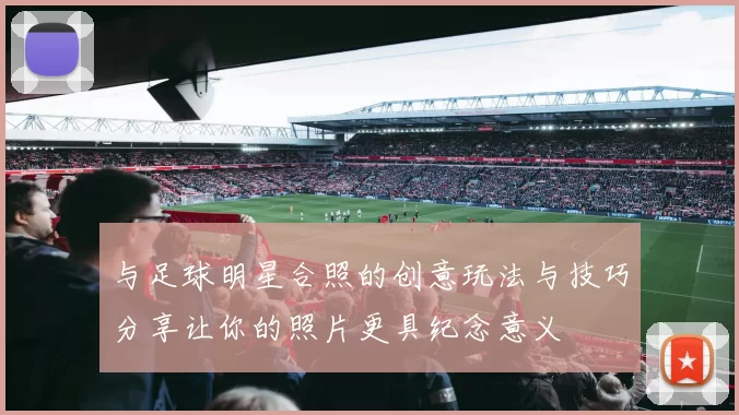 与足球明星合照的创意玩法与技巧分享让你的照片更具纪念意义