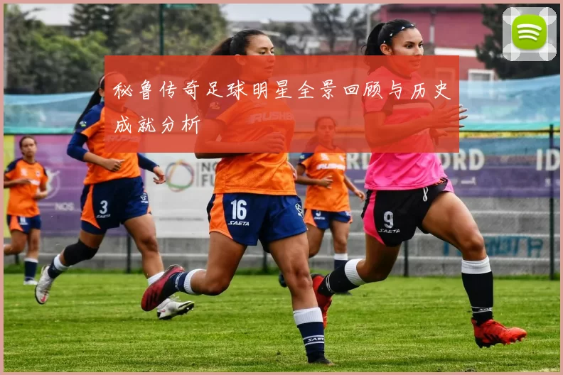 秘鲁传奇足球明星全景回顾与历史成就分析