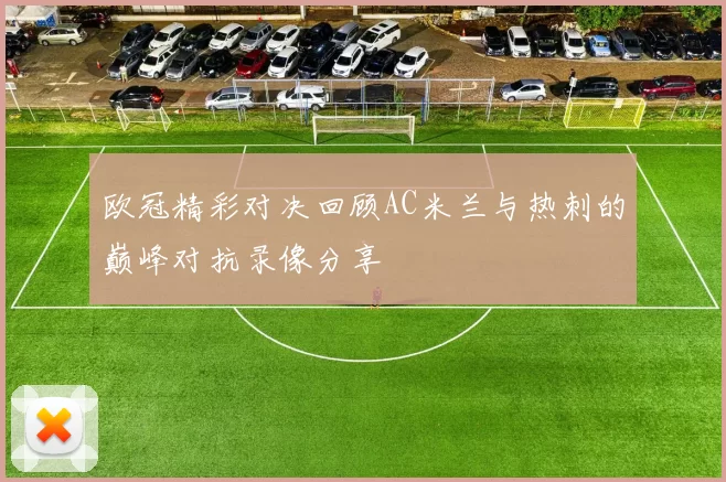 欧冠精彩对决回顾AC米兰与热刺的巅峰对抗录像分享