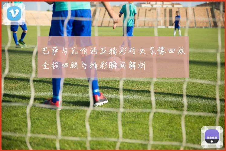 巴萨与瓦伦西亚精彩对决录像回放全程回顾与精彩瞬间解析