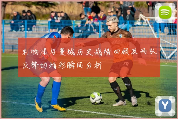 利物浦与曼城历史战绩回顾及两队交锋的精彩瞬间分析