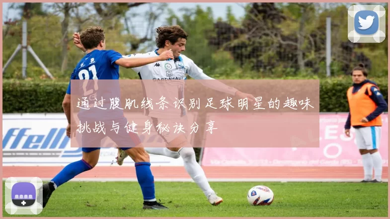 通过腹肌线条识别足球明星的趣味挑战与健身秘诀分享