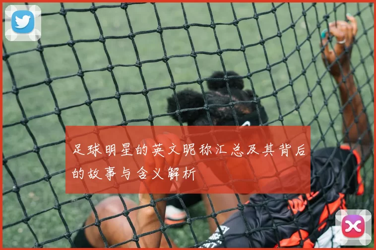 足球明星的英文昵称汇总及其背后的故事与含义解析
