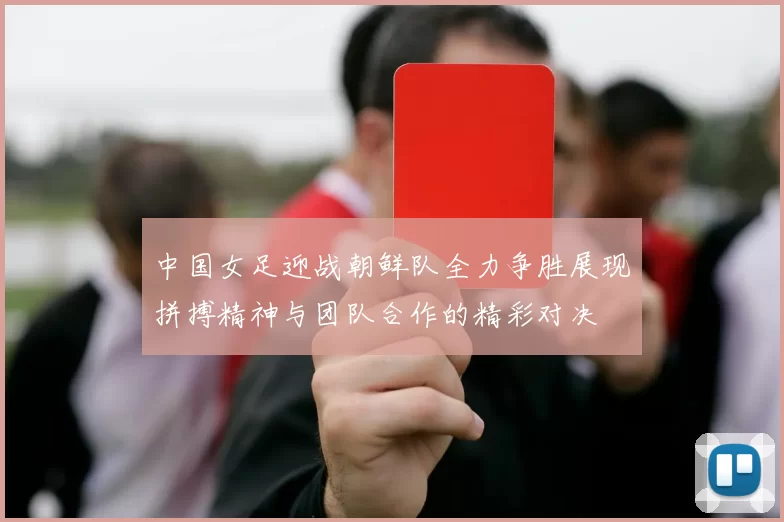 中国女足迎战朝鲜队全力争胜展现拼搏精神与团队合作的精彩对决
