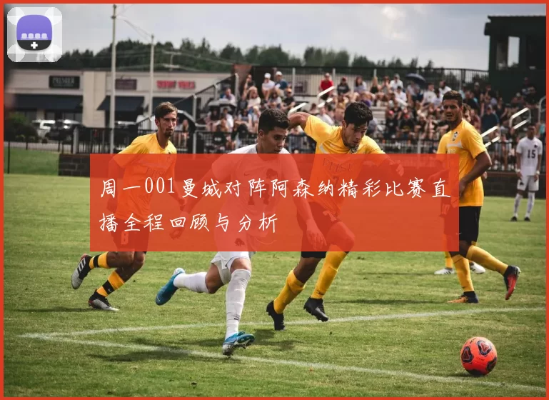 周一001曼城对阵阿森纳精彩比赛直播全程回顾与分析