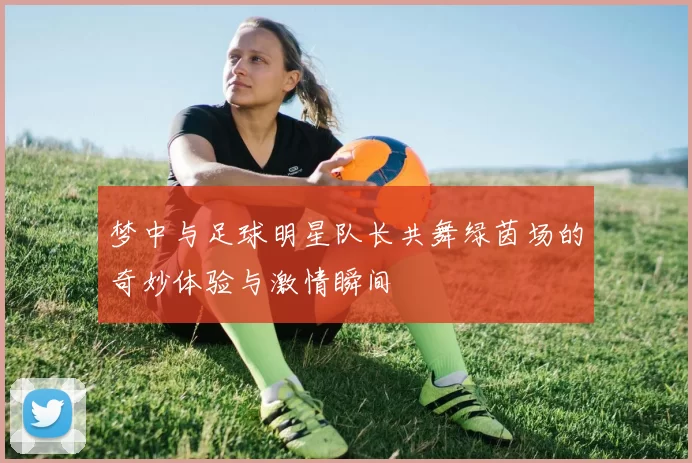 梦中与足球明星队长共舞绿茵场的奇妙体验与激情瞬间