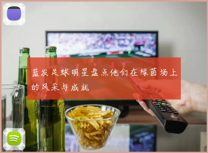 蓝发足球明星盘点他们在绿茵场上的风采与成就
