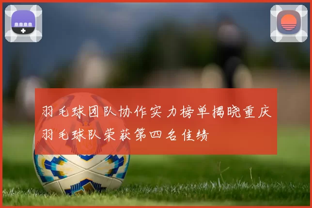 羽毛球团队协作实力榜单揭晓重庆羽毛球队荣获第四名佳绩